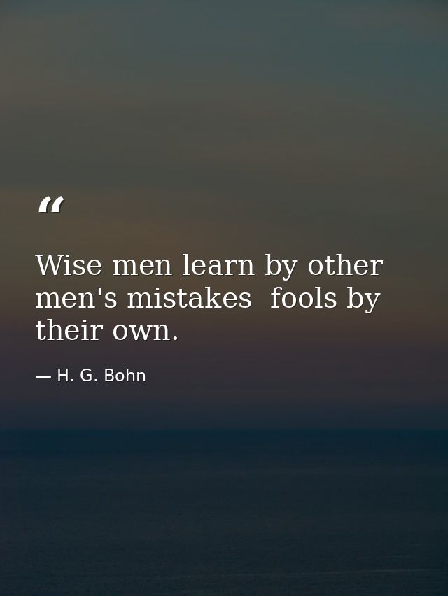 Wise men learn by other men's mistakes  fools by their own. — H. G. Bohn