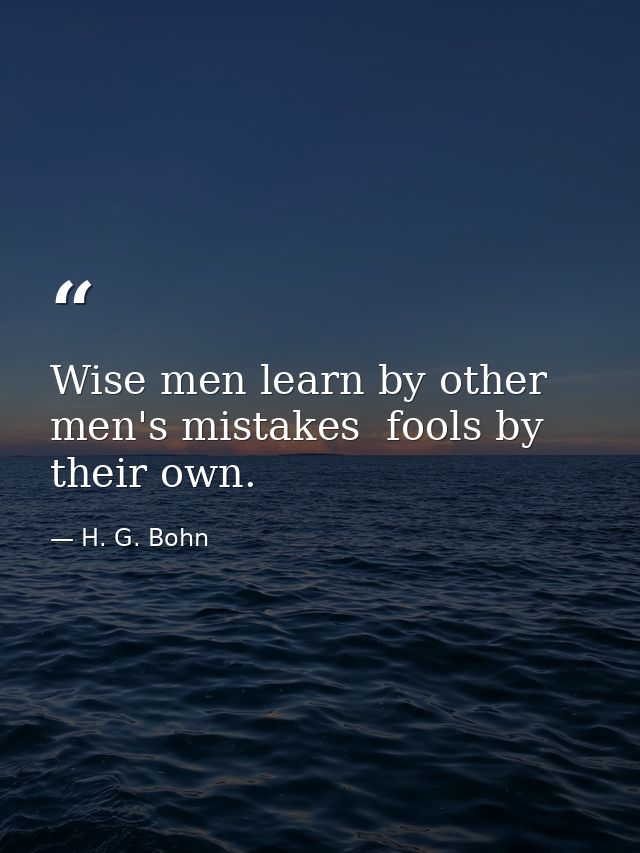 Wise men learn by other men's mistakes  fools by their own. — H. G. Bohn