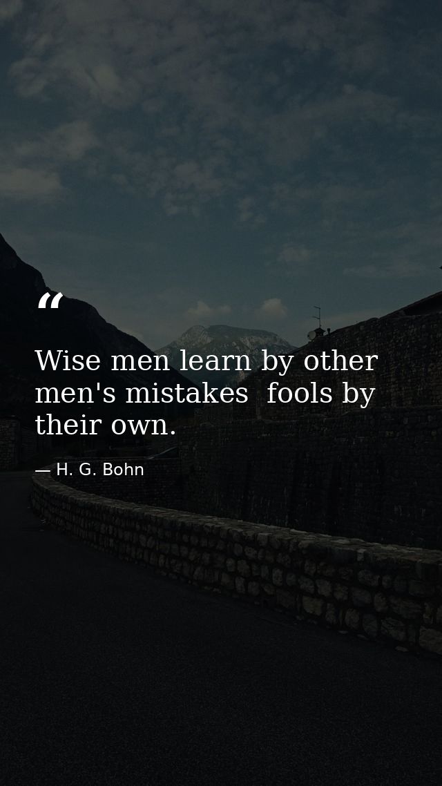 Wise men learn by other men's mistakes  fools by their own. — H. G. Bohn