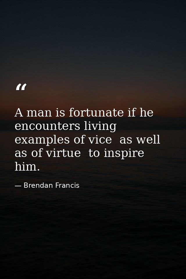 A man is fortunate if he encounters living examples of vice  as well as of virtue  to inspire him. — Brendan Francis