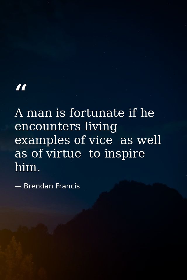 A man is fortunate if he encounters living examples of vice  as well as of virtue  to inspire him. — Brendan Francis