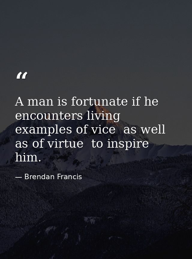 A man is fortunate if he encounters living examples of vice  as well as of virtue  to inspire him. — Brendan Francis