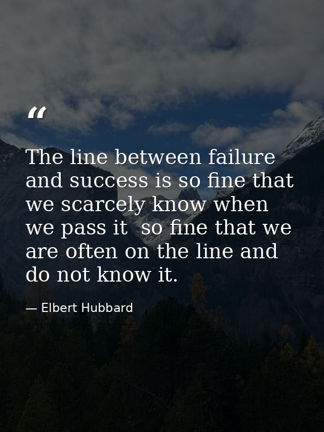 The line between failure and success is so fine that we scarcely know when we pass it  so fine that we are often on the  — Elbert Hubbard