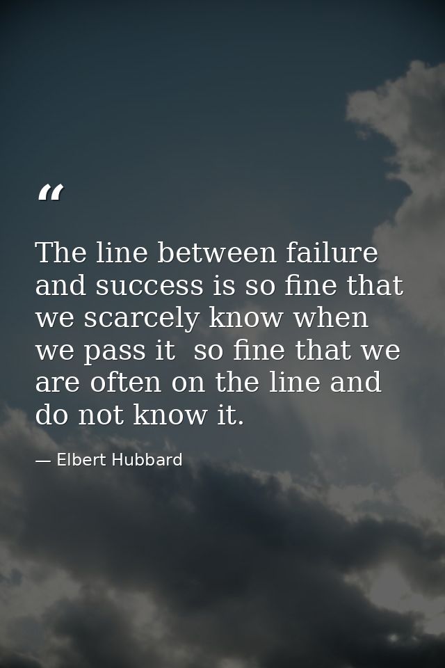 The line between failure and success is so fine that we scarcely know when we pass it  so fine that we are often on the  — Elbert Hubbard