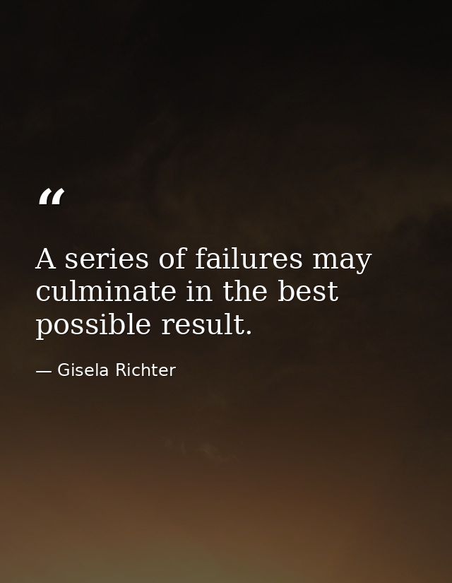 A series of failures may culminate in the best possible result. — Gisela Richter