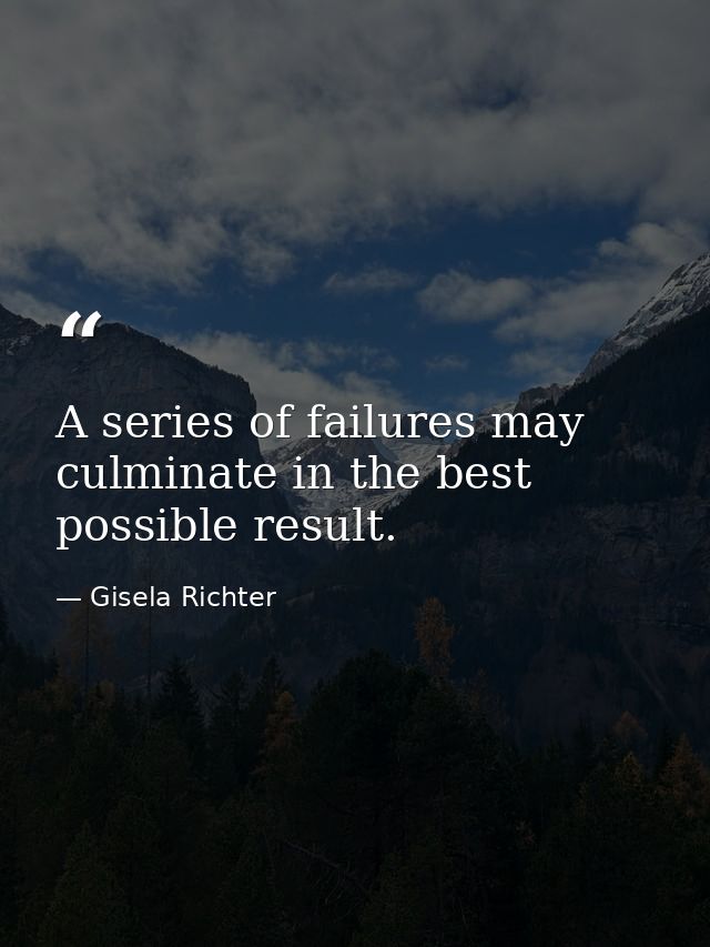 A series of failures may culminate in the best possible result. — Gisela Richter
