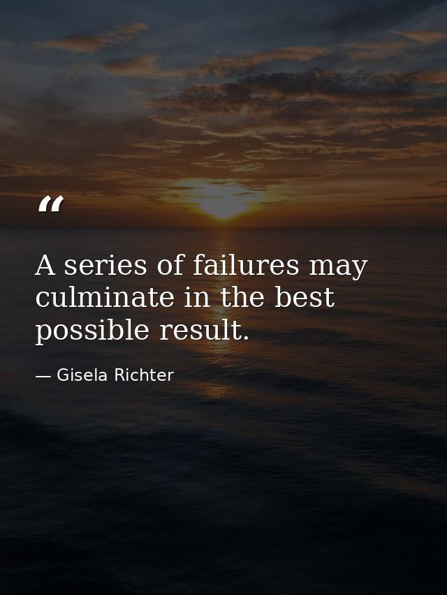 A series of failures may culminate in the best possible result. — Gisela Richter