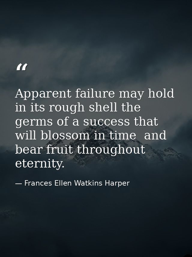 Apparent failure may hold in its rough shell the germs of a success that will blossom in time  and bear fruit throughout — Frances Ellen Watkins Harper