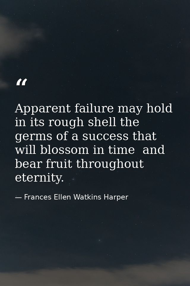 Apparent failure may hold in its rough shell the germs of a success that will blossom in time  and bear fruit throughout — Frances Ellen Watkins Harper