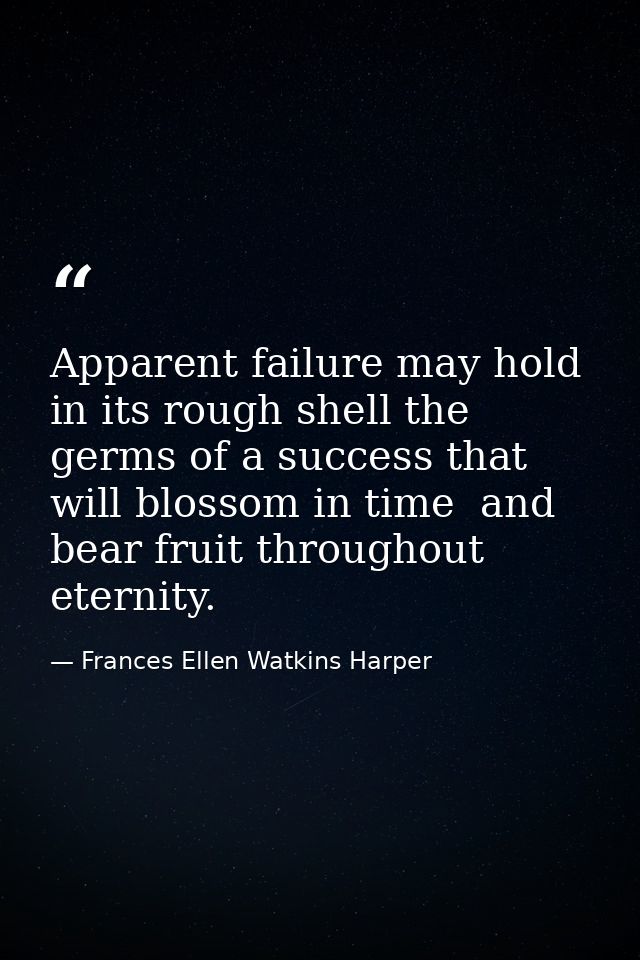 Apparent failure may hold in its rough shell the germs of a success that will blossom in time  and bear fruit throughout — Frances Ellen Watkins Harper