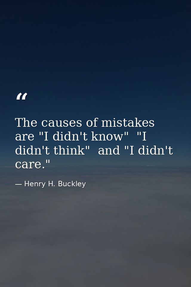 The causes of mistakes are "I didn't know"  "I didn't think"  and "I didn't care." — Henry H. Buckley