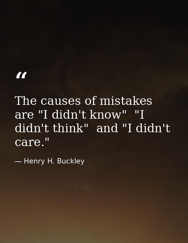 The causes of mistakes are "I didn't know"  "I didn't think"  and "I didn't care." — Henry H. Buckley