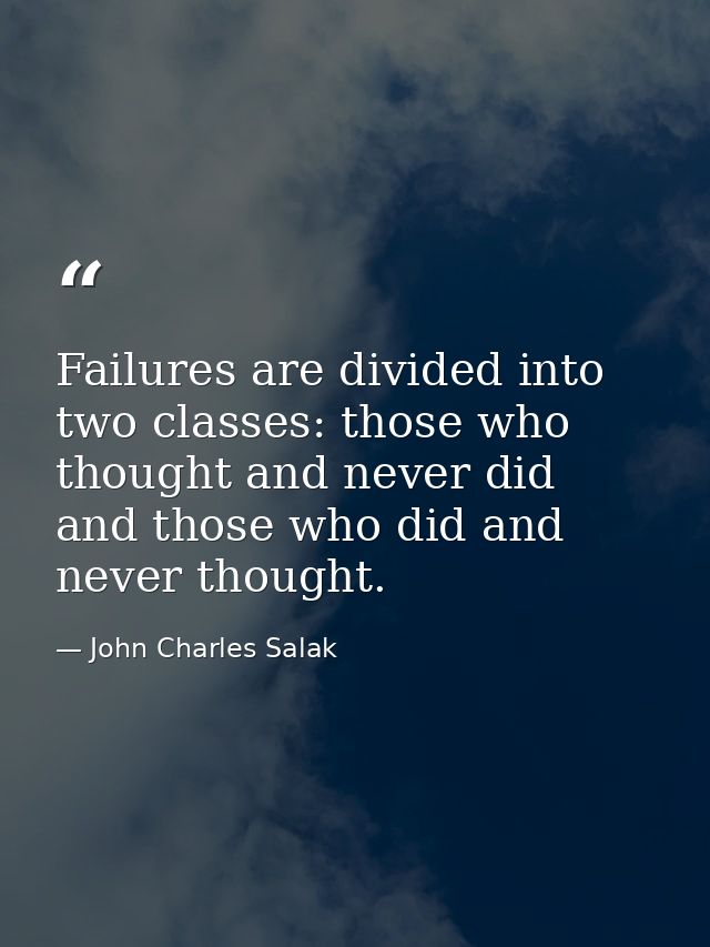 Failures are divided into two classes: those who thought and never did  and those who did and never thought. — John Charles Salak
