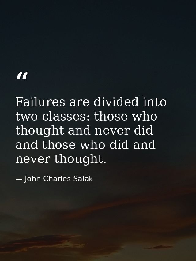 Failures are divided into two classes: those who thought and never did  and those who did and never thought. — John Charles Salak
