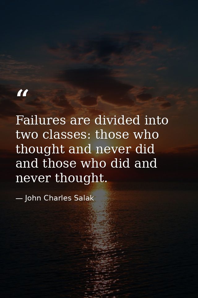 Failures are divided into two classes: those who thought and never did  and those who did and never thought. — John Charles Salak