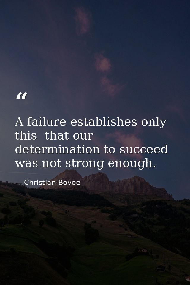 A failure establishes only this  that our determination to succeed was not strong enough. — Christian Bovee