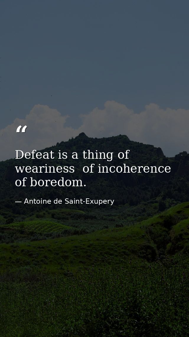 Defeat is a thing of weariness  of incoherence  of boredom. — Antoine de Saint-Exupery