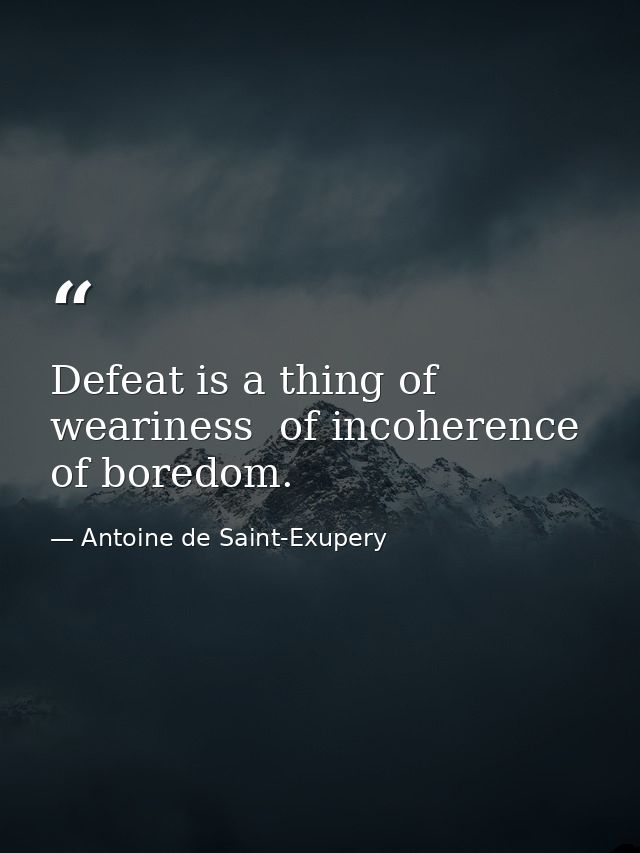 Defeat is a thing of weariness  of incoherence  of boredom. — Antoine de Saint-Exupery