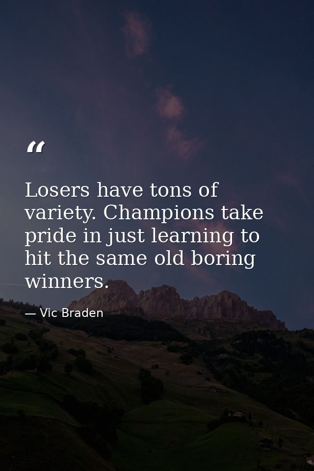 Losers have tons of variety. Champions take pride in just learning to hit the same old boring winners. — Vic Braden