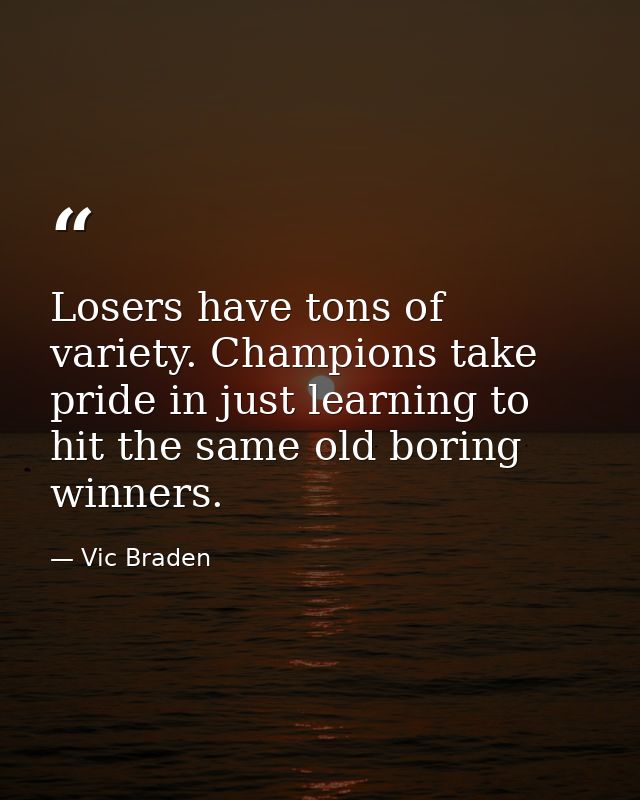 Losers have tons of variety. Champions take pride in just learning to hit the same old boring winners. — Vic Braden