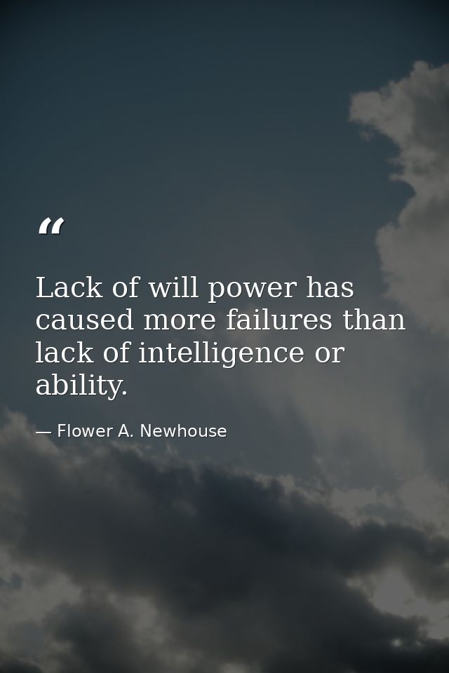 Lack of will power has caused more failures than lack of intelligence or ability. — Flower A. Newhouse