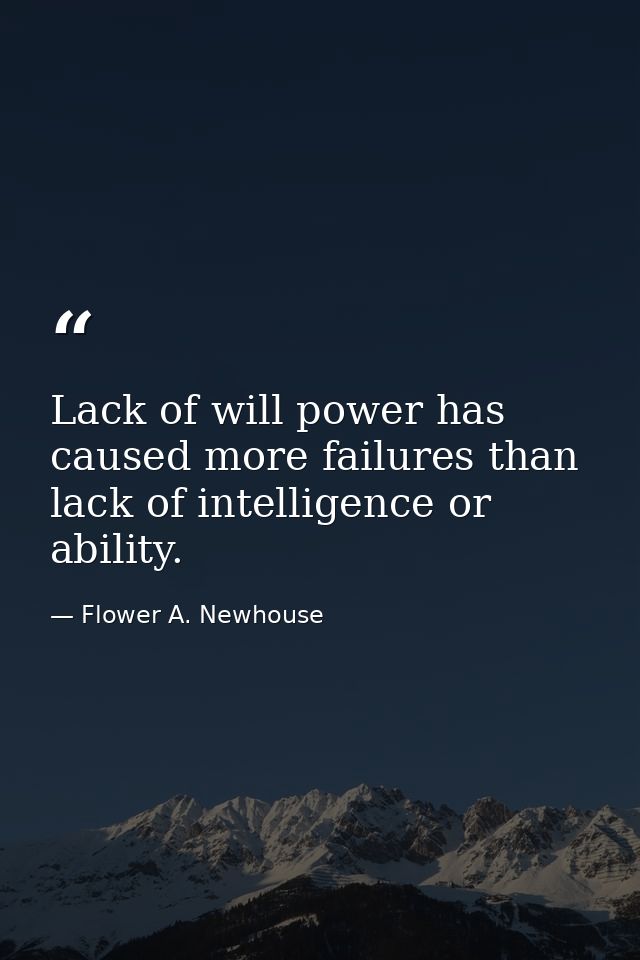 Lack of will power has caused more failures than lack of intelligence or ability. — Flower A. Newhouse