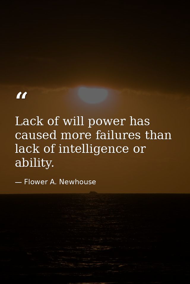 Lack of will power has caused more failures than lack of intelligence or ability. — Flower A. Newhouse