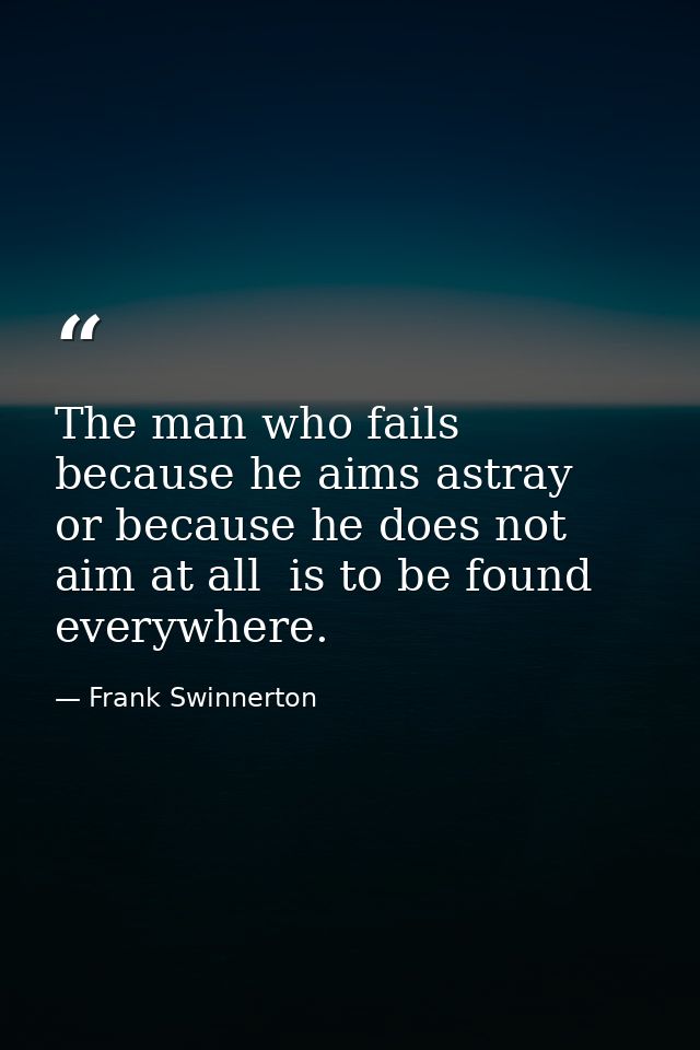 The man who fails because he aims astray  or because he does not aim at all  is to be found everywhere. — Frank Swinnerton