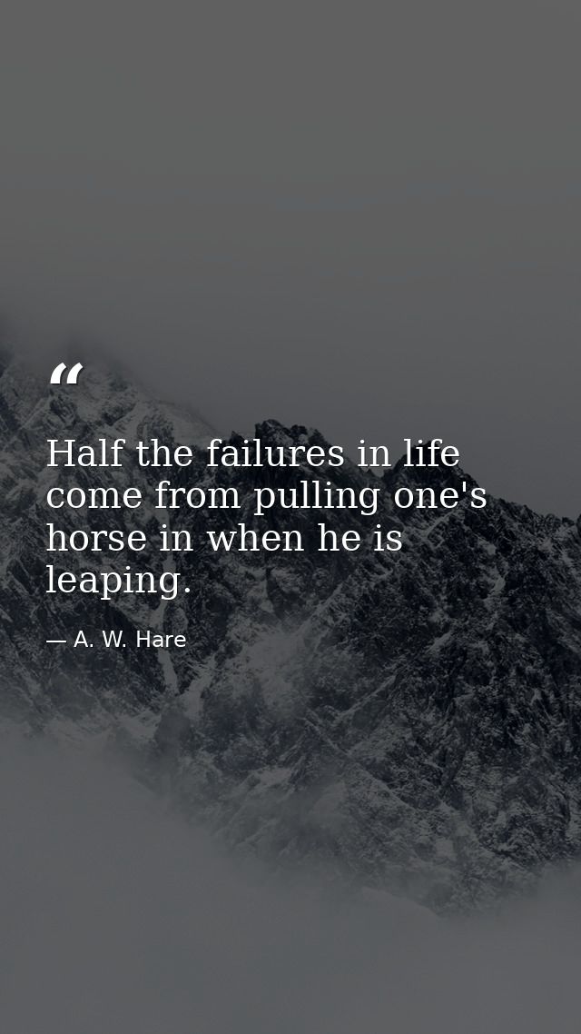 Half the failures in life come from pulling one's horse in when he is leaping. — A. W. Hare