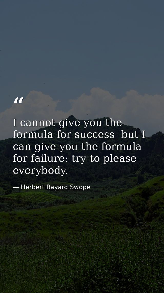 I cannot give you the formula for success  but I can give you the formula for failure: try to please everybody. — Herbert Bayard Swope
