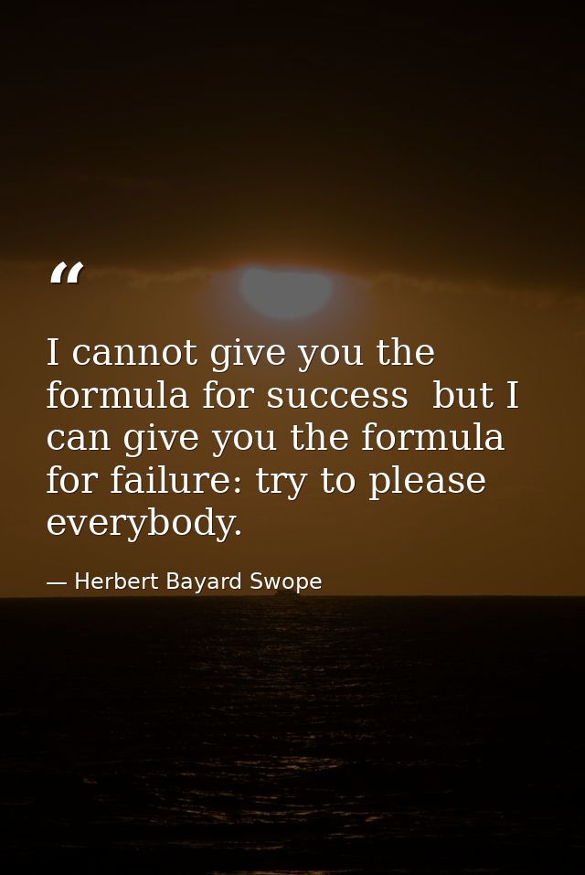 I cannot give you the formula for success  but I can give you the formula for failure: try to please everybody. — Herbert Bayard Swope
