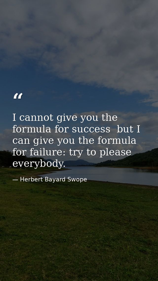 I cannot give you the formula for success  but I can give you the formula for failure: try to please everybody. — Herbert Bayard Swope