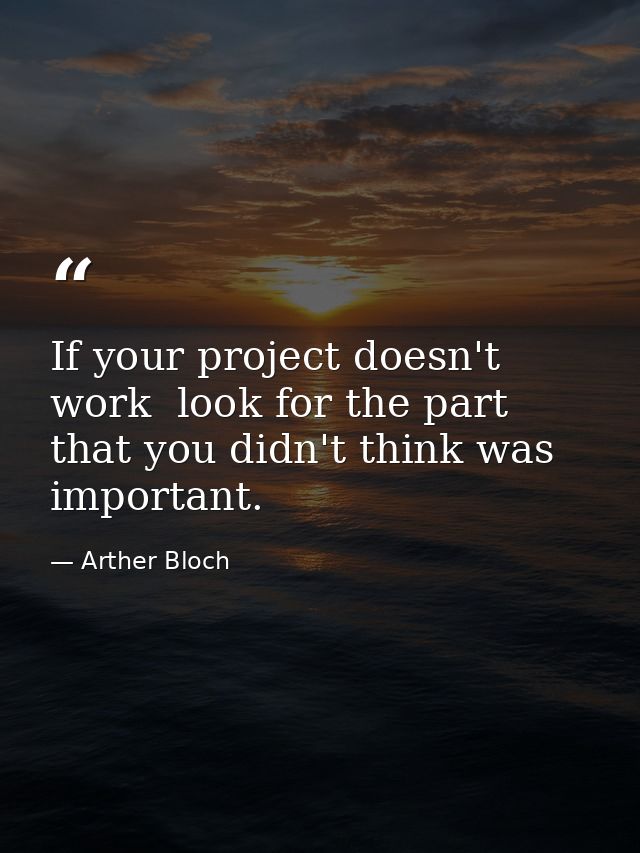 If your project doesn't work  look for the part that you didn't think was important. — Arther Bloch