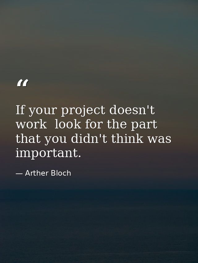 If your project doesn't work  look for the part that you didn't think was important. — Arther Bloch