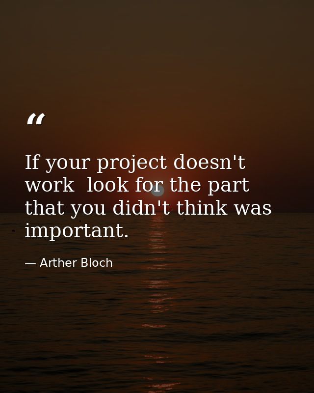 If your project doesn't work  look for the part that you didn't think was important. — Arther Bloch