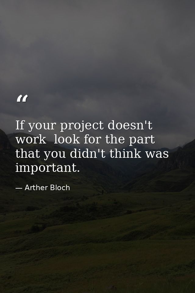 If your project doesn't work  look for the part that you didn't think was important. — Arther Bloch