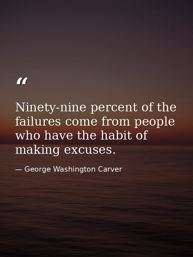 Ninety-nine percent of the failures come from people who have the habit of making excuses. — George Washington Carver