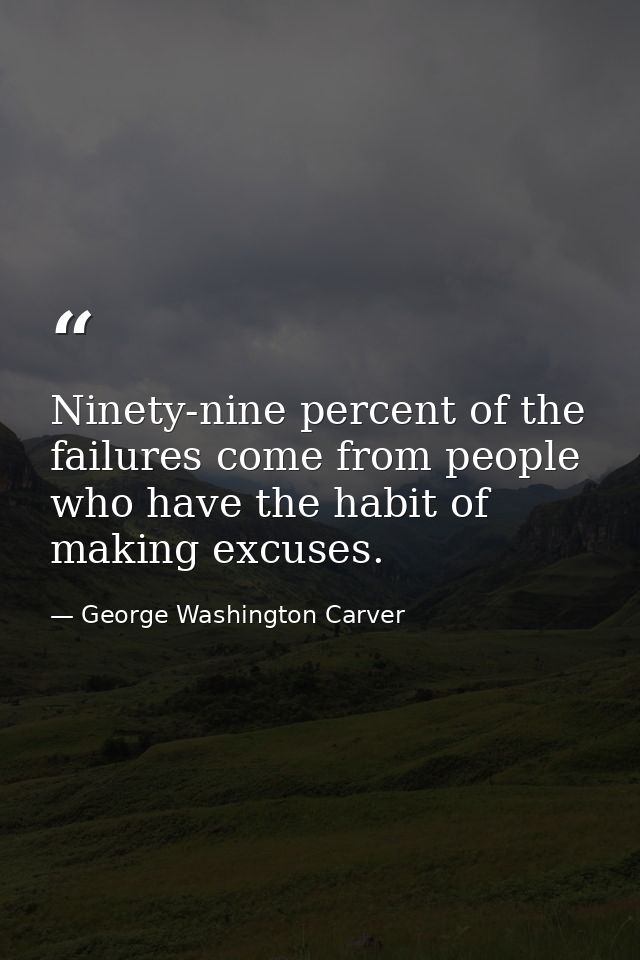 Ninety-nine percent of the failures come from people who have the habit of making excuses. — George Washington Carver