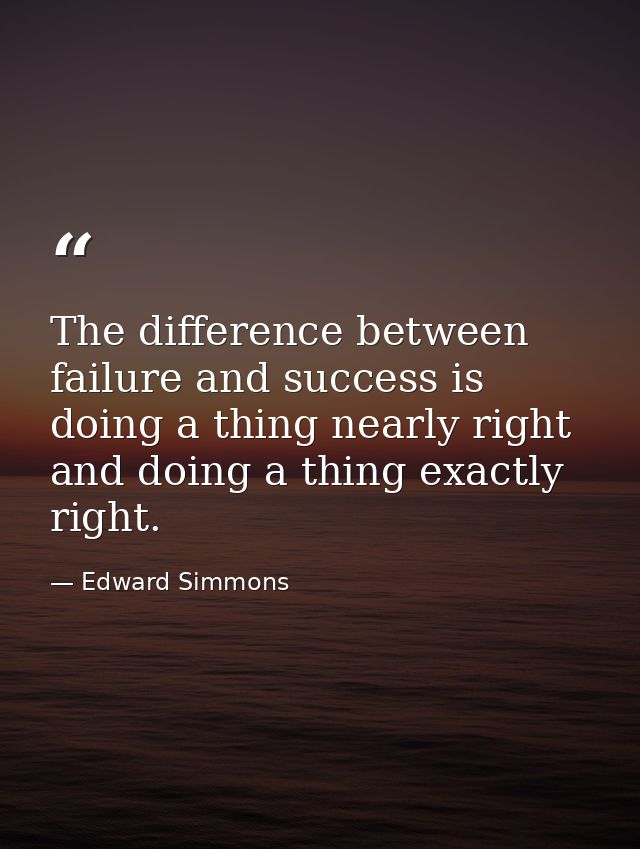The difference between failure and success is doing a thing nearly right and doing a thing exactly right. — Edward Simmons