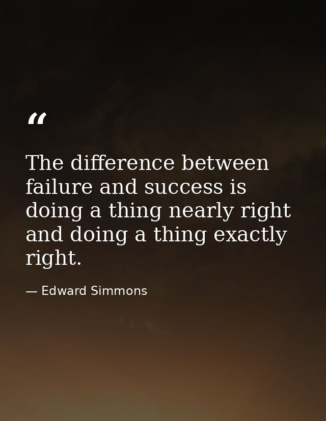 The difference between failure and success is doing a thing nearly right and doing a thing exactly right. — Edward Simmons