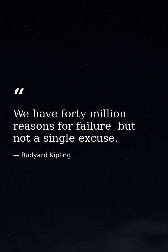 We have forty million reasons for failure  but not a single excuse. — Rudyard Kipling