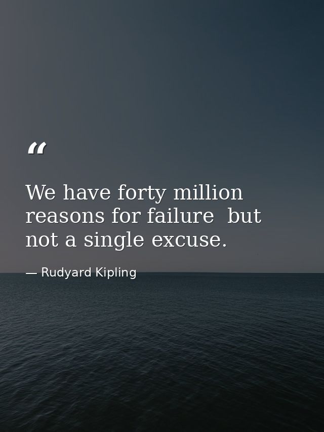 We have forty million reasons for failure  but not a single excuse. — Rudyard Kipling