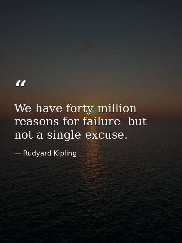 We have forty million reasons for failure  but not a single excuse. — Rudyard Kipling