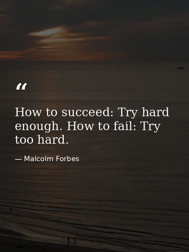 How to succeed: Try hard enough. How to fail: Try too hard. — Malcolm Forbes