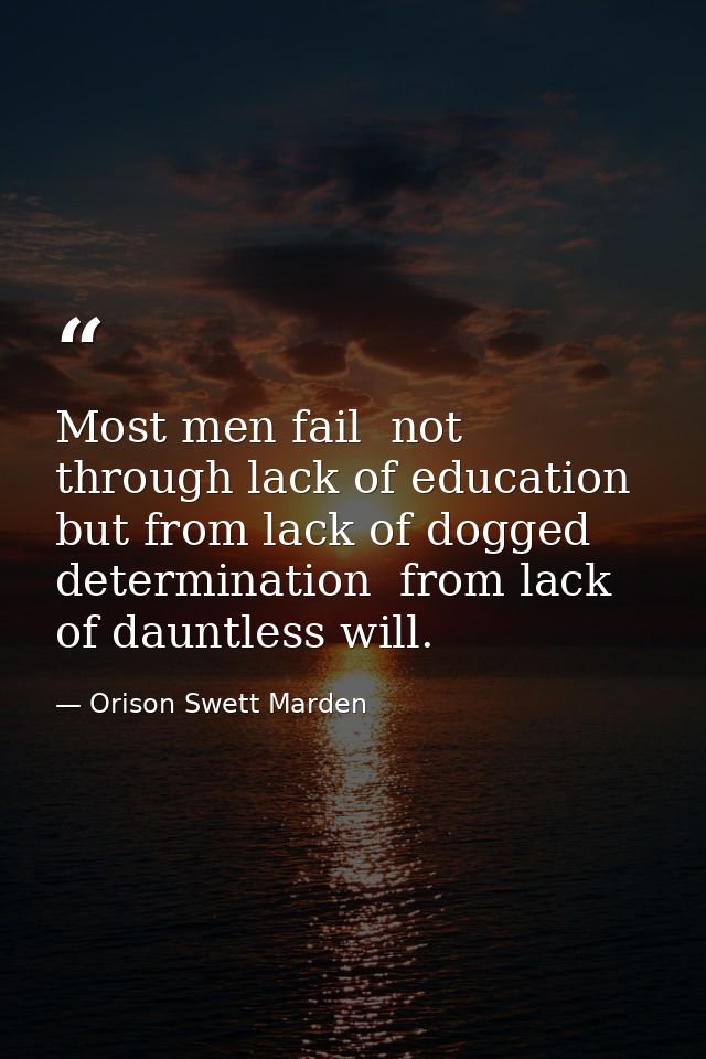 Most men fail  not through lack of education  but from lack of dogged determination  from lack of dauntless will. — Orison Swett Marden