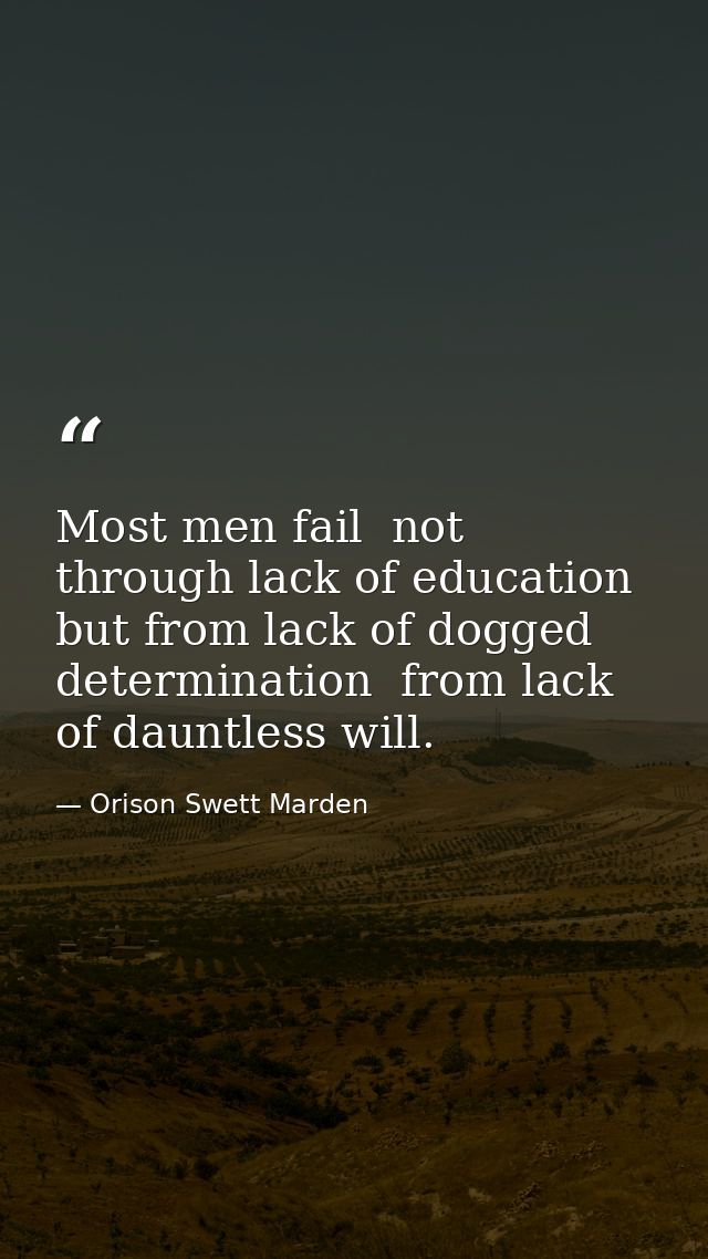 Most men fail  not through lack of education  but from lack of dogged determination  from lack of dauntless will. — Orison Swett Marden