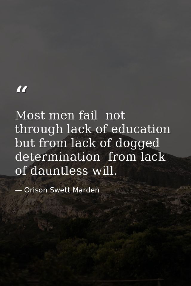 Most men fail  not through lack of education  but from lack of dogged determination  from lack of dauntless will. — Orison Swett Marden