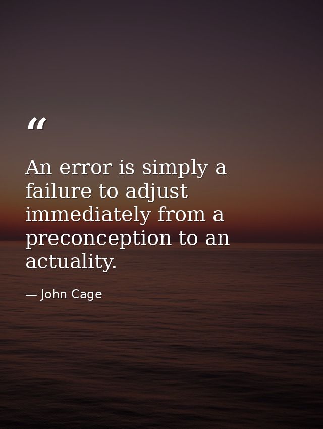 An error is simply a failure to adjust immediately from a preconception to an actuality. — John Cage