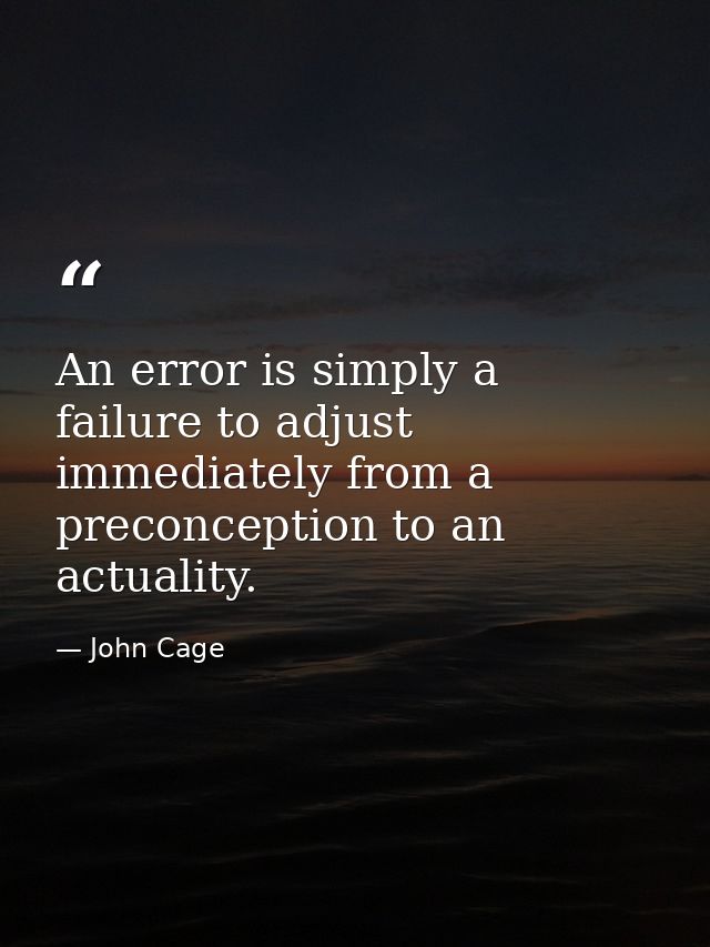 An error is simply a failure to adjust immediately from a preconception to an actuality. — John Cage