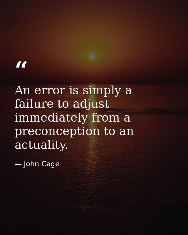 An error is simply a failure to adjust immediately from a preconception to an actuality. — John Cage